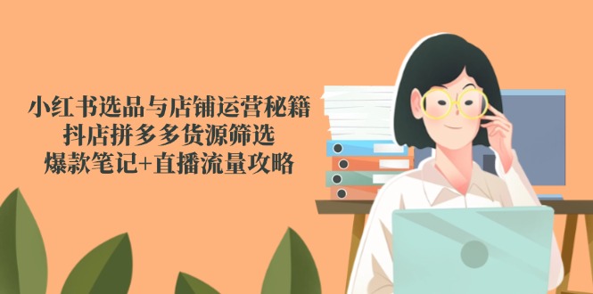 小红书选品与店铺运营秘籍，抖店拼多多货源筛选，爆款笔记+直播流量攻略-离锋创库