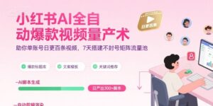 小红书AI全自动爆款视频量产术，助你单账号日更百条视频，7天搭建不封号矩阵流量池-离锋创库