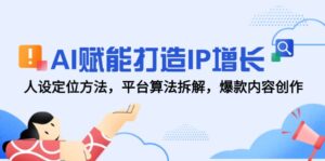 AI赋能打造IP增长,人设定位方法,平台算法拆解,爆款内容创作-离锋创库