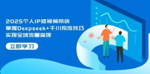 2025个人IP短视频带货，掌握Deepseek+千川投流技巧，实现全域流量变现-离锋创库