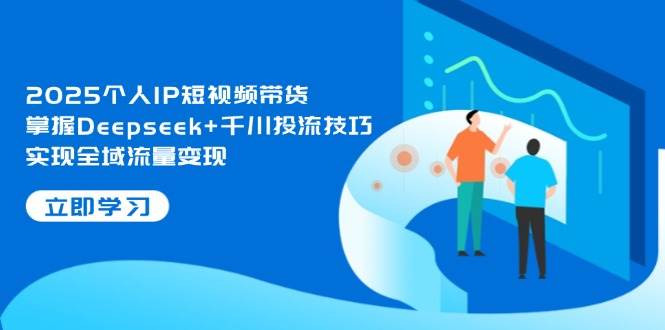 2025个人IP短视频带货，掌握Deepseek+千川投流技巧，实现全域流量变现-离锋创库