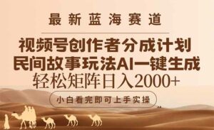 最新蓝海赛道视频号创作者分成民间故事玩法，AI一键生成爆款视频，轻松…-离锋创库