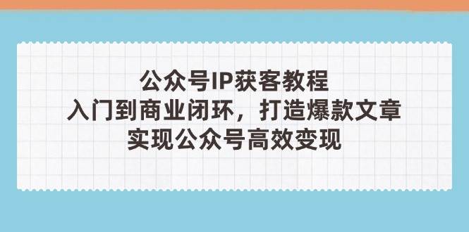 公众号IP获客教程(第3期),从入门到商业闭环,打造爆款文章,实现公众号高效变现-离锋创库