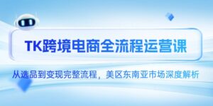 TK跨境电商全流程运营课,从选品到变现完整流程,美区东南亚市场深度解析-离锋创库