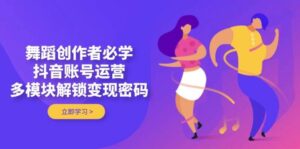 舞蹈创作者必学,抖音账号运营,多模块解锁变现密码-离锋创库
