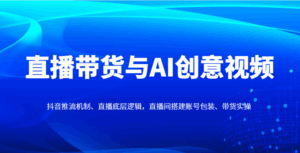直播带货与AI创意视频,抖音推流机制、直播底层逻辑,直播间搭建账号包装、带货实操-离锋创库