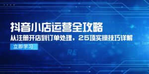 抖音小店运营全攻略，从注册开店到订单处理，25项实操技巧详解-离锋创库