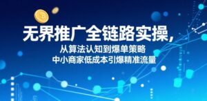 ​无界推广全链路实操，从算法认知到爆单策略，中小商家低成本引爆精准流量-离锋创库