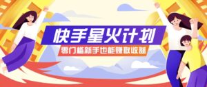 快手星火计划，零门槛、零粉丝也能参与，而且收益可观，一条视频爆赚7000+！-离锋创库