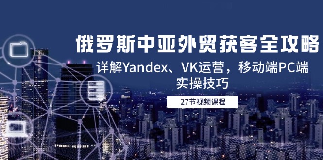 俄罗斯中亚外贸获客全攻略，详解Yandex、VK运营，移动端PC端实操技巧-离锋创库