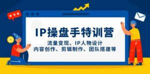 IP流量操盘手线上训练营,流量变现、IP人物设计、内容创作、剪辑、团队搭建等(更新)-离锋创库