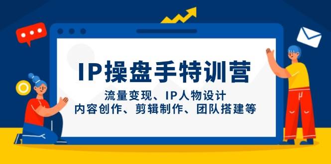 IP流量操盘手线上训练营,流量变现、IP人物设计、内容创作、剪辑、团队搭建等(更新)-离锋创库