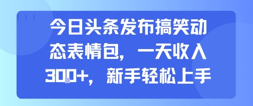 今日头条发布搞笑动态表情包，一天收入3张+，新手轻松上手-离锋创库