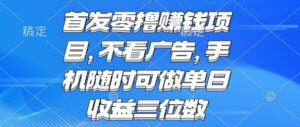 首发零撸挣钱项目 不看广告 手机随时可做 单日收益三位数【揭秘】-离锋创库