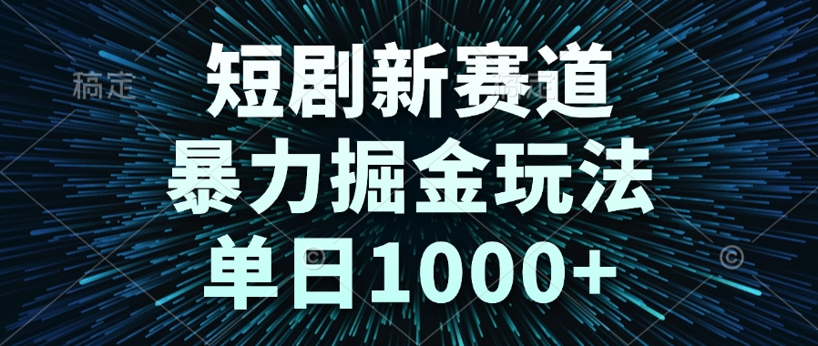 短剧新赛道，暴力掘金玩法，单日1000+-离锋创库