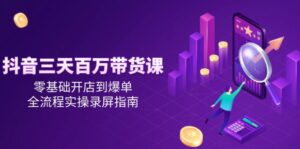 抖音三天百万带货课,零基础开店到爆单,全流程实操录屏指南-离锋创库