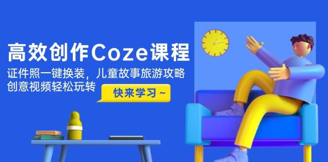 高效创作Coze课程,证件照一键换装,儿童故事旅游攻略,创意视频轻松玩转-离锋创库