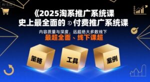 2025淘系推广系统课,史上最全面的付费推广系统课,内容质量与深度,远超绝大多数线下课-离锋创库