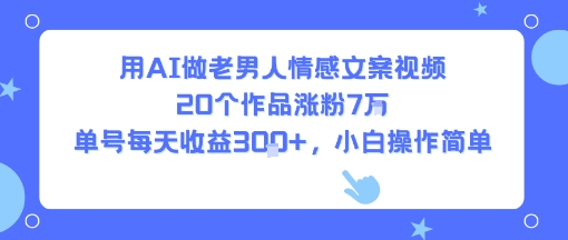 用AI做老男人情感文案视频，20个作品涨粉7W，单号每天收益3张+，小白操作简单-离锋创库