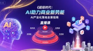 超级时代：AI助力商业新势能直播课，AI产业化落地全景指南-离锋创库
