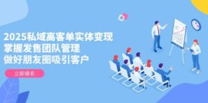 2025私域高客单实体变现，掌握发售团队管理，做好朋友圈吸引客户-离锋创库