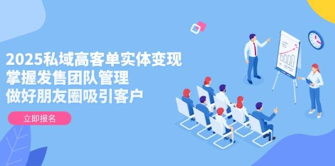 2025私域高客单实体变现，掌握发售团队管理，做好朋友圈吸引客户-离锋创库