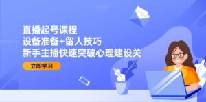 直播起号课程：设备准备+留人技巧，新手主播快速突破心理建设关-离锋创库