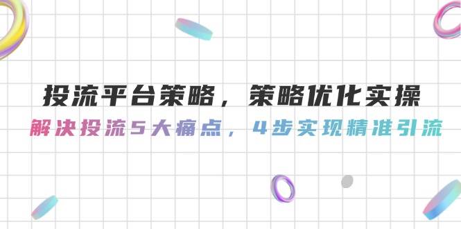 投流平台策略，策略优化实操，解决投流5大痛点，4步实现精准引流-离锋创库