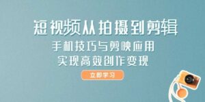 短视频从拍摄到剪辑，手机技巧与剪映应用，实现高效创作变现-离锋创库