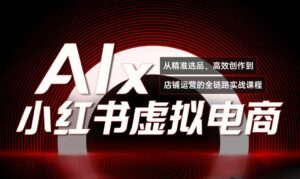 单号月收3w+,小红书低成本搞钱课《AI×小红书虚拟电商》全套-离锋创库