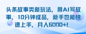 头条故事类新玩法，用AI写故事，10分钟成品，新手也能快速上手，月入6k+-离锋创库