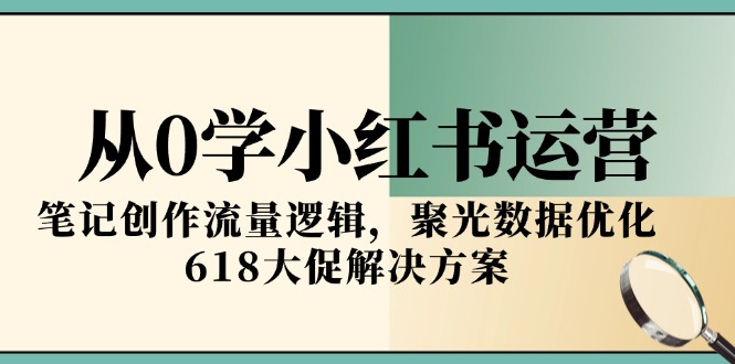 从0学小红书运营，笔记创作流量逻辑，聚光数据优化，618大促解决方案-离锋创库