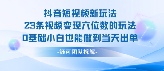 抖音短视频新玩法，23条视频变现六位数，0基础小白也能做到当天出单-离锋创库