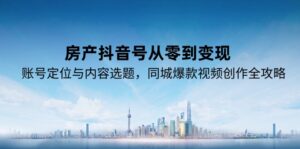 房产抖音号从零到变现，账号定位与内容选题，同城爆款视频创作全攻略-离锋创库