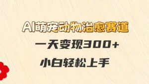 AI萌宠动物治愈赛道，一天变现300+，小白轻松上手-离锋创库