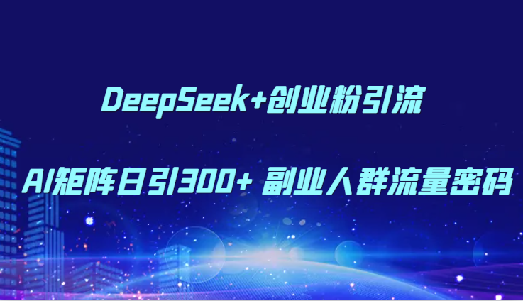 DeepSeek+创业粉引流 AI矩阵日引300+ 副业人群流量密码-离锋创库