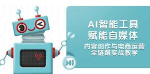 AI智能工具赋能自媒体，内容创作与电商运营，全链路实战教学-离锋创库