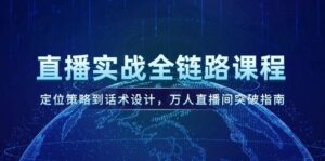 直播实战全链路课程，定位策略到话术设计，万人直播间突破指南-离锋创库