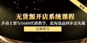 无货源开店系统课程,手动上架与1688代销教学,蓝海选品四步法实战-离锋创库