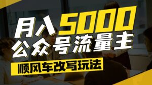 公众号流量主爆款文章顺风车改写玩法，适合全领域赛道，每月5000+-离锋创库