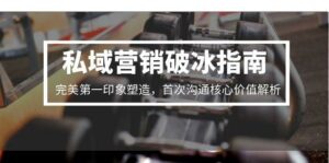 私域营销破冰指南，完美第一印象塑造，首次沟通核心价值解析-离锋创库