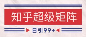 知乎超级矩阵玩法引流高质量精准粉SEO覆盖 日变现4000+-离锋创库