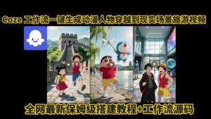 coze工作流一键生成动漫人物穿越到现实场景旅游视频,全网最新保姆级搭建教程+工作流源码-离锋创库