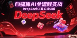 自媒体AI全流程实战,DeepSeek工具实操详解,从起号到变现完整方案-离锋创库