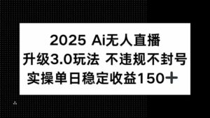 2025 AI无人直播升级3.0玩法，不违规 不封号，单日稳定收益150+-离锋创库