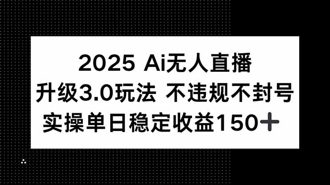 2025 AI无人直播升级3.0玩法，不违规 不封号，单日稳定收益150+-离锋创库