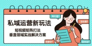 私域运营新玩法，短视频矩阵打法，垂直领域实战解决方案(更新6月)-离锋创库