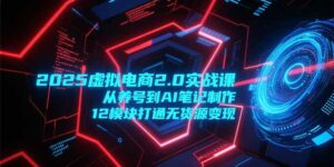 2025虚拟电商2.0实战课，从养号到AI笔记制作，12模块打通无货源变现-离锋创库