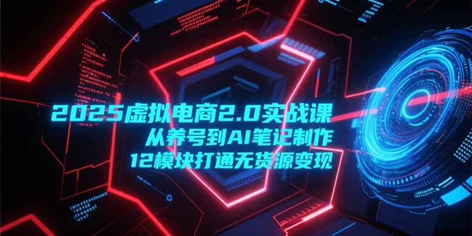 2025虚拟电商2.0实战课，从养号到AI笔记制作，12模块打通无货源变现-离锋创库
