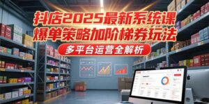 抖店2025最新系统课,爆单策略加阶梯券玩法,多平台运营全解析-离锋创库